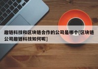 趣链科技和区块链合作的公司是哪个[区块链公司趣链科技如何呢]