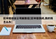 区块链创业公司解散后[区块链倒闭,我的钱怎么办]