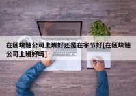 在区块链公司上班好还是在字节好[在区块链公司上班好吗]