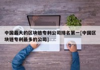 中国最大的区块链专利公司排名第一[中国区块链专利最多的公司]