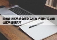 深圳国信区块链公司怎么样知乎招聘[深圳国信区块链研究院]