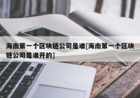 海南第一个区块链公司是谁[海南第一个区块链公司是谁开的]