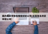 国内做区块链有哪些好的公司[比较有名的区块链公司]