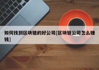 如何找到区块链的好公司[区块链公司怎么赚钱]