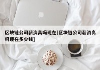 区块链公司薪资高吗现在[区块链公司薪资高吗现在多少钱]