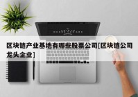 区块链产业基地有哪些股票公司[区块链公司龙头企业]