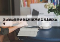 区块链公司待遇怎么样[区块链公司上班怎么样]