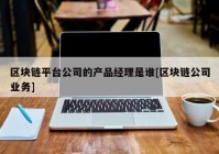 区块链平台公司的产品经理是谁[区块链公司业务]