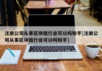 注册公司从事区块链行业可以吗知乎[注册公司从事区块链行业可以吗知乎]