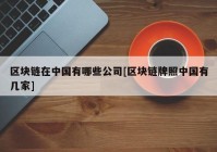 区块链在中国有哪些公司[区块链牌照中国有几家]