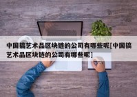 中国搞艺术品区块链的公司有哪些呢[中国搞艺术品区块链的公司有哪些呢]