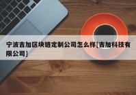 宁波吉加区块链定制公司怎么样[吉加科技有限公司]