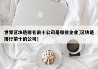 世界区块链排名前十公司是哪些企业[区块链排行前十的公司]