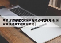 中诚区块链研究院南京有限公司地址电话[南京中诚建设工程有限公司]