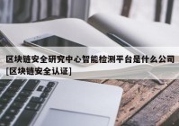 区块链安全研究中心智能检测平台是什么公司[区块链安全认证]