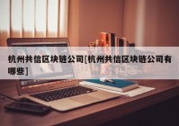 杭州共信区块链公司[杭州共信区块链公司有哪些]