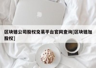 区块链公司股权交易平台官网查询[区块链加股权]