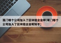 厦门哪个公司加入了区块链企业呢[厦门哪个公司加入了区块链企业呢知乎]