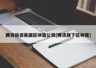 腾讯投资英国区块链公司[腾讯旗下区块链]