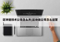 区块链技术公司怎么开[区块链公司怎么运营]