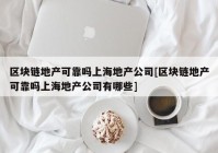 区块链地产可靠吗上海地产公司[区块链地产可靠吗上海地产公司有哪些]