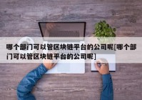 哪个部门可以管区块链平台的公司呢[哪个部门可以管区块链平台的公司呢]